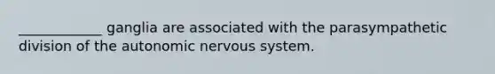 ____________ ganglia are associated with the parasympathetic division of <a href='https://www.questionai.com/knowledge/kMqcwgxBsH-the-autonomic-nervous-system' class='anchor-knowledge'>the autonomic <a href='https://www.questionai.com/knowledge/kThdVqrsqy-nervous-system' class='anchor-knowledge'>nervous system</a></a>.