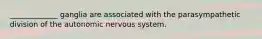 _____________ ganglia are associated with the parasympathetic division of the autonomic nervous system.