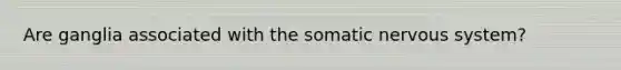 Are ganglia associated with the somatic nervous system?