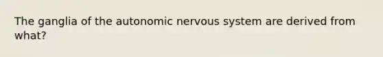 The ganglia of the autonomic nervous system are derived from what?