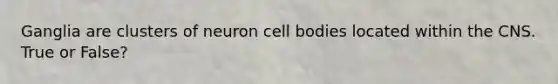 Ganglia are clusters of neuron cell bodies located within the CNS. True or False?