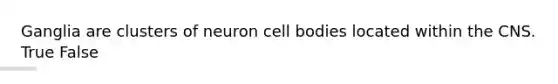 Ganglia are clusters of neuron cell bodies located within the CNS. True False