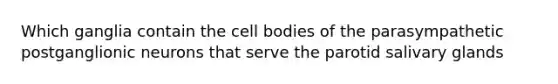 Which ganglia contain the cell bodies of the parasympathetic postganglionic neurons that serve the parotid salivary glands