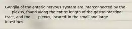 Ganglia of the enteric nervous system are interconnected by the ___ plexus, found along the entire length of the gastrointestinal tract, and the ___ plexus, located in the small and large intestines.
