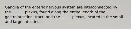 Ganglia of the enteric nervous system are interconnected by the_______ plexus, found along the entire length of the gastrointestinal tract, and the ______plexus, located in the small and large intestines.