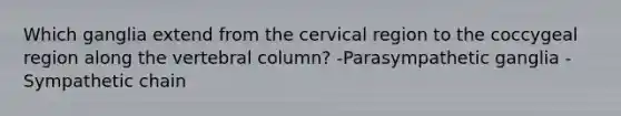 Which ganglia extend from the cervical region to the coccygeal region along the vertebral column? -Parasympathetic ganglia -Sympathetic chain