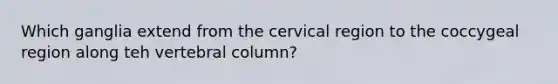 Which ganglia extend from the cervical region to the coccygeal region along teh vertebral column?