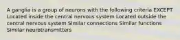 A ganglia is a group of neurons with the following criteria EXCEPT Located inside the central nervous system Located outside the central nervous system Similar connections Similar functions Similar neurotransmitters