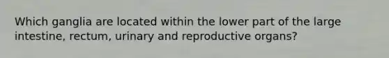 Which ganglia are located within the lower part of the large intestine, rectum, urinary and reproductive organs?