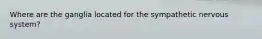 Where are the ganglia located for the sympathetic nervous system?