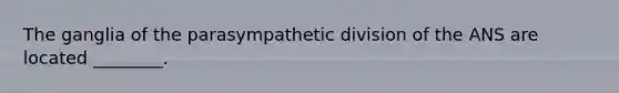 The ganglia of the parasympathetic division of the ANS are located ________.