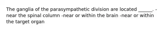 The ganglia of the parasympathetic division are located ______. -near the spinal column -near or within the brain -near or within the target organ