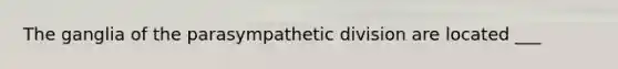 The ganglia of the parasympathetic division are located ___