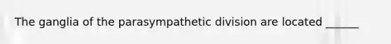 The ganglia of the parasympathetic division are located ______