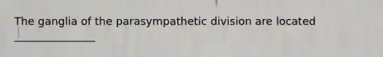 The ganglia of the parasympathetic division are located _______________