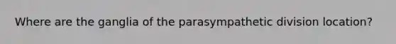 Where are the ganglia of the parasympathetic division location?