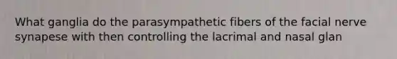 What ganglia do the parasympathetic fibers of the facial nerve synapese with then controlling the lacrimal and nasal glan