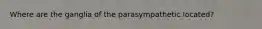 Where are the ganglia of the parasympathetic located?