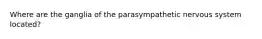 Where are the ganglia of the parasympathetic nervous system located?