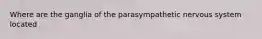 Where are the ganglia of the parasympathetic nervous system located