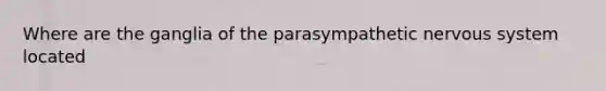 Where are the ganglia of the parasympathetic nervous system located