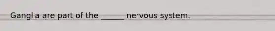 Ganglia are part of the ______ nervous system.