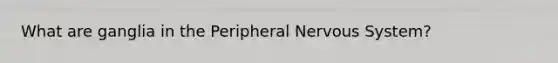 What are ganglia in the Peripheral Nervous System?