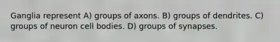 Ganglia represent A) groups of axons. B) groups of dendrites. C) groups of neuron cell bodies. D) groups of synapses.