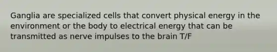 Ganglia are specialized cells that convert physical energy in the environment or the body to electrical energy that can be transmitted as nerve impulses to the brain T/F