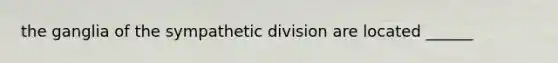 the ganglia of the sympathetic division are located ______