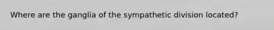 Where are the ganglia of the sympathetic division located?