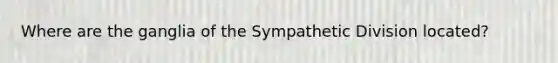 Where are the ganglia of the Sympathetic Division located?