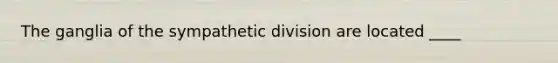 The ganglia of the sympathetic division are located ____