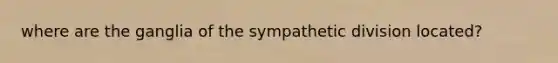 where are the ganglia of the sympathetic division located?