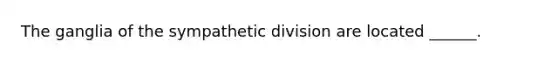 The ganglia of the sympathetic division are located ______.