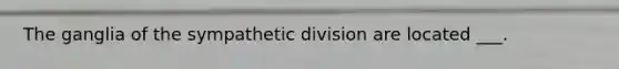 The ganglia of the sympathetic division are located ___.