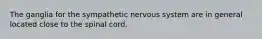 The ganglia for the sympathetic nervous system are in general located close to the spinal cord.