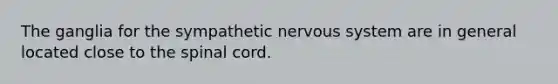 The ganglia for the sympathetic nervous system are in general located close to the spinal cord.