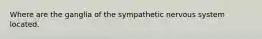 Where are the ganglia of the sympathetic nervous system located.