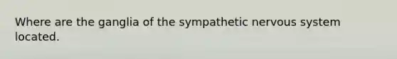 Where are the ganglia of the sympathetic <a href='https://www.questionai.com/knowledge/kThdVqrsqy-nervous-system' class='anchor-knowledge'>nervous system</a> located.