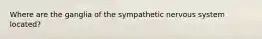 Where are the ganglia of the sympathetic nervous system located?