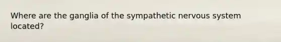 Where are the ganglia of the sympathetic nervous system located?