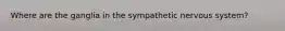 Where are the ganglia in the sympathetic nervous system?