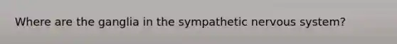 Where are the ganglia in the sympathetic nervous system?