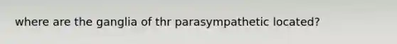 where are the ganglia of thr parasympathetic located?