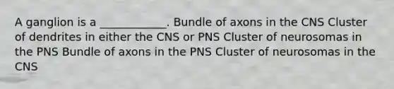 A ganglion is a ____________. Bundle of axons in the CNS Cluster of dendrites in either the CNS or PNS Cluster of neurosomas in the PNS Bundle of axons in the PNS Cluster of neurosomas in the CNS