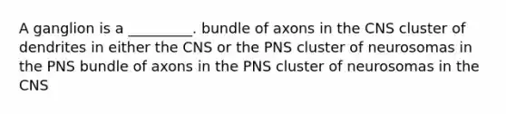 A ganglion is a _________. bundle of axons in the CNS cluster of dendrites in either the CNS or the PNS cluster of neurosomas in the PNS bundle of axons in the PNS cluster of neurosomas in the CNS