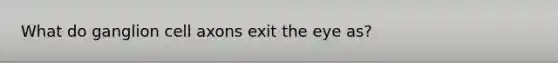 What do ganglion cell axons exit the eye as?