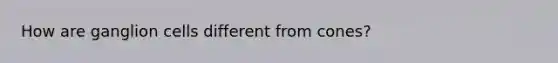 How are ganglion cells different from cones?