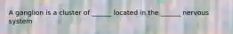 A ganglion is a cluster of ______ located in the ______ nervous system